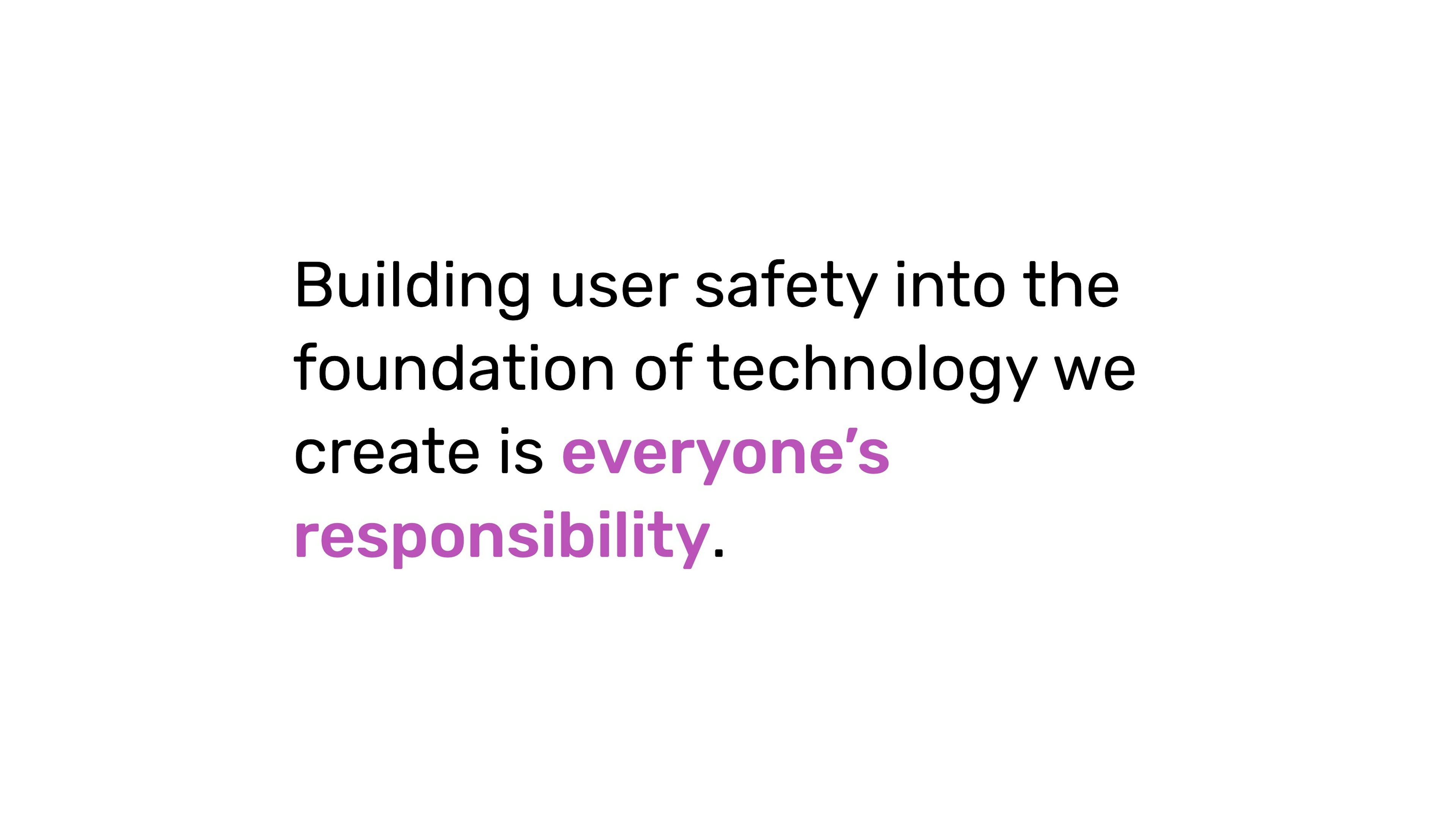 Building user safety into the foundation of technology we create is everyone's responsibility